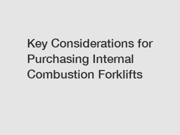 Key Considerations for Purchasing Internal Combustion Forklifts