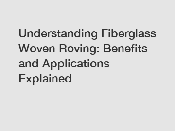 Understanding Fiberglass Woven Roving: Benefits and Applications Explained