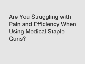 Are You Struggling with Pain and Efficiency When Using Medical Staple Guns?