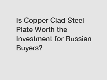 Is Copper Clad Steel Plate Worth the Investment for Russian Buyers?