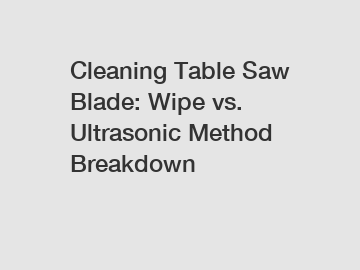 Cleaning Table Saw Blade: Wipe vs. Ultrasonic Method Breakdown