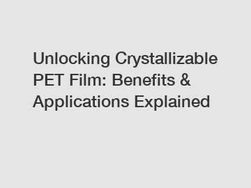 Unlocking Crystallizable PET Film: Benefits & Applications Explained
