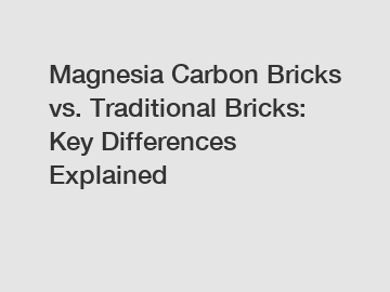 Magnesia Carbon Bricks vs. Traditional Bricks: Key Differences Explained