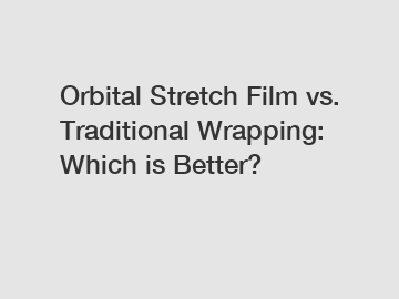 Orbital Stretch Film vs. Traditional Wrapping: Which is Better?