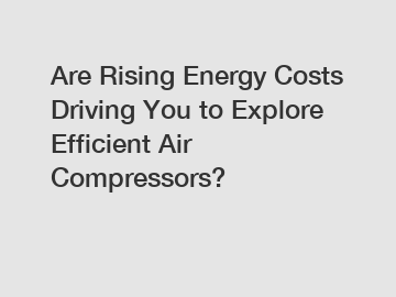 Are Rising Energy Costs Driving You to Explore Efficient Air Compressors?