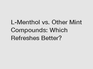 L-Menthol vs. Other Mint Compounds: Which Refreshes Better?