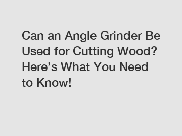 Can an Angle Grinder Be Used for Cutting Wood? Here’s What You Need to Know!