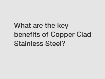 What are the key benefits of Copper Clad Stainless Steel?
