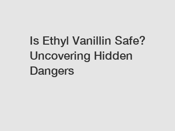 Is Ethyl Vanillin Safe? Uncovering Hidden Dangers