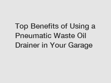 Top Benefits of Using a Pneumatic Waste Oil Drainer in Your Garage