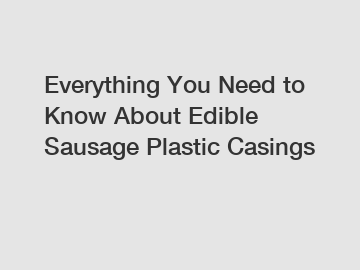 Everything You Need to Know About Edible Sausage Plastic Casings
