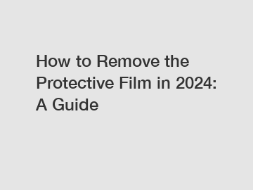 How to Remove the Protective Film in 2024: A Guide