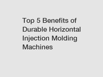Top 5 Benefits of Durable Horizontal Injection Molding Machines