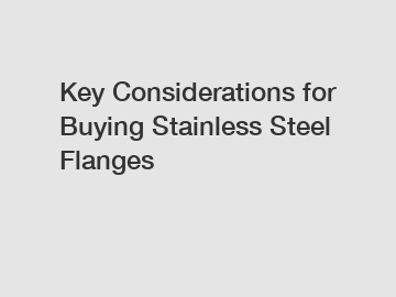 Key Considerations for Buying Stainless Steel Flanges