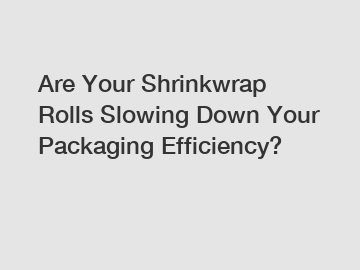 Are Your Shrinkwrap Rolls Slowing Down Your Packaging Efficiency?