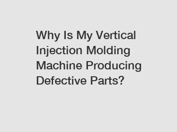 Why Is My Vertical Injection Molding Machine Producing Defective Parts?
