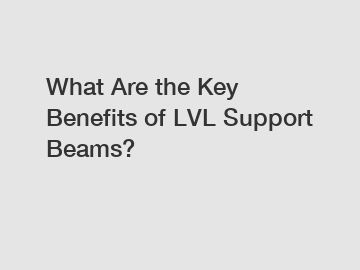 What Are the Key Benefits of LVL Support Beams?