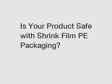 Is Your Product Safe with Shrink Film PE Packaging?