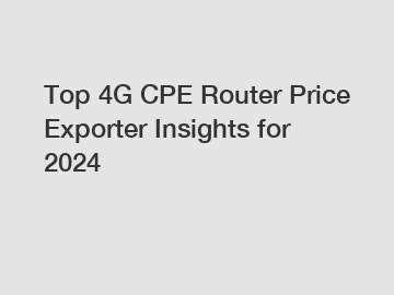 Top 4G CPE Router Price Exporter Insights for 2024