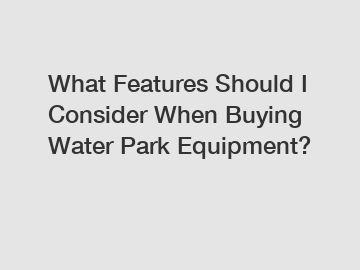 What Features Should I Consider When Buying Water Park Equipment?
