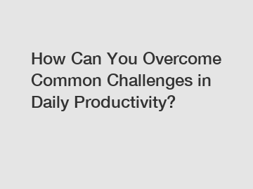 How Can You Overcome Common Challenges in Daily Productivity? How Can You Overcome Common Challenges in Daily Productivity?