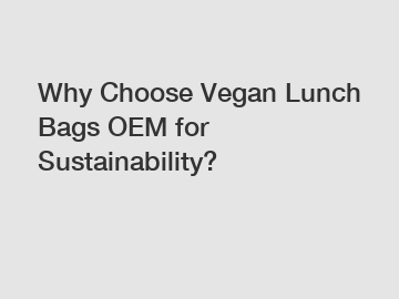 Why Choose Vegan Lunch Bags OEM for Sustainability?