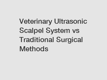 Veterinary Ultrasonic Scalpel System vs Traditional Surgical Methods Veterinary Ultrasonic Scalpel System vs Traditional Surgical Methods