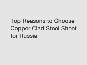Top Reasons to Choose Copper Clad Steel Sheet for Russia
