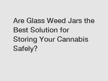 Are Glass Weed Jars the Best Solution for Storing Your Cannabis Safely?