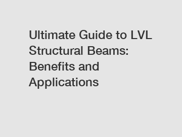 Ultimate Guide to LVL Structural Beams: Benefits and Applications