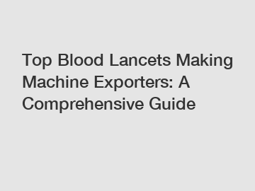 Top Blood Lancets Making Machine Exporters: A Comprehensive Guide