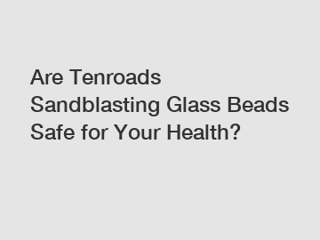 Are Tenroads Sandblasting Glass Beads Safe for Your Health?