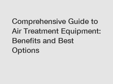 Comprehensive Guide to Air Treatment Equipment: Benefits and Best Options