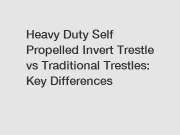 Heavy Duty Self Propelled Invert Trestle vs Traditional Trestles: Key Differences