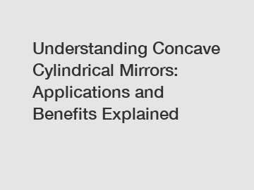 Understanding Concave Cylindrical Mirrors: Applications and Benefits Explained