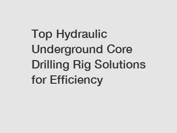 Top Hydraulic Underground Core Drilling Rig Solutions for Efficiency
