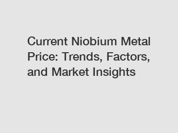 Current Niobium Metal Price: Trends, Factors, and Market Insights