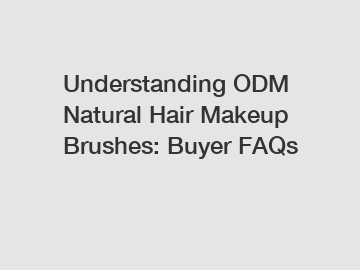 Understanding ODM Natural Hair Makeup Brushes: Buyer FAQs