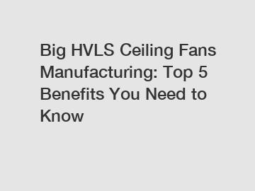 Big HVLS Ceiling Fans Manufacturing: Top 5 Benefits You Need to Know