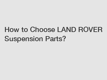 How to Choose LAND ROVER Suspension Parts?