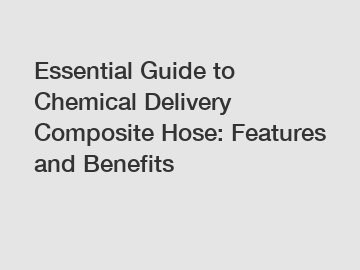 Essential Guide to Chemical Delivery Composite Hose: Features and Benefits