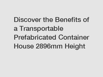 Discover the Benefits of a Transportable Prefabricated Container House 2896mm Height