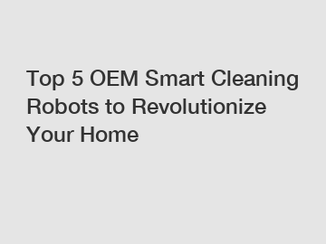 Top 5 OEM Smart Cleaning Robots to Revolutionize Your Home