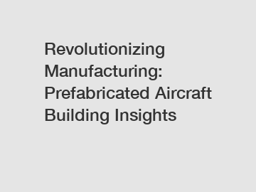 Revolutionizing Manufacturing: Prefabricated Aircraft Building Insights