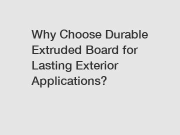 Why Choose Durable Extruded Board for Lasting Exterior Applications?