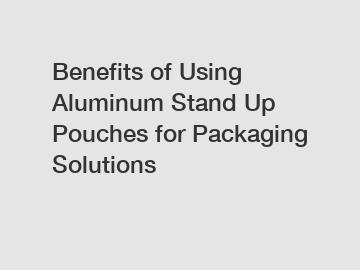 Benefits of Using Aluminum Stand Up Pouches for Packaging Solutions