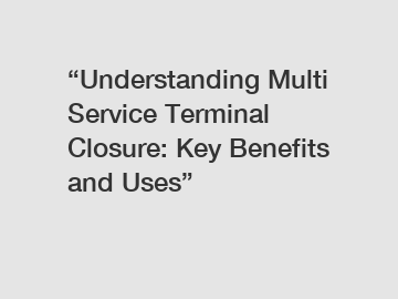 “Understanding Multi Service Terminal Closure: Key Benefits and Uses”