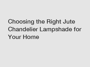 Choosing the Right Jute Chandelier Lampshade for Your Home