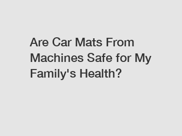 Are Car Mats From Machines Safe for My Family's Health?