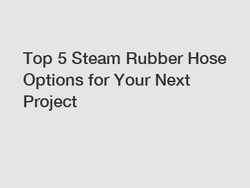 Top 5 Steam Rubber Hose Options for Your Next Project